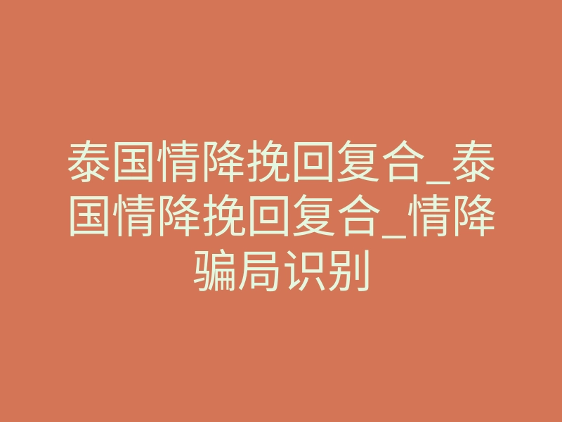 泰国情降挽回复合_泰国情降挽回复合_情降骗局识别