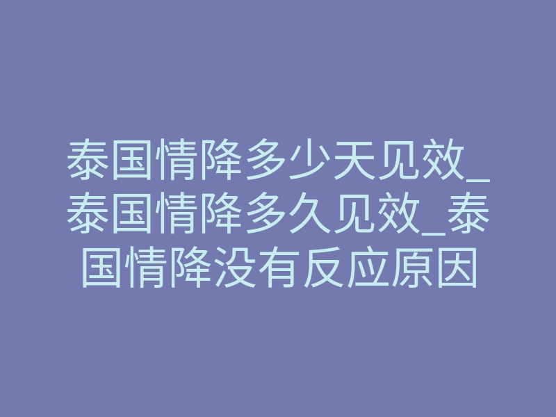 泰国情降多少天见效_泰国情降多久见效_泰国情降没有反应原因