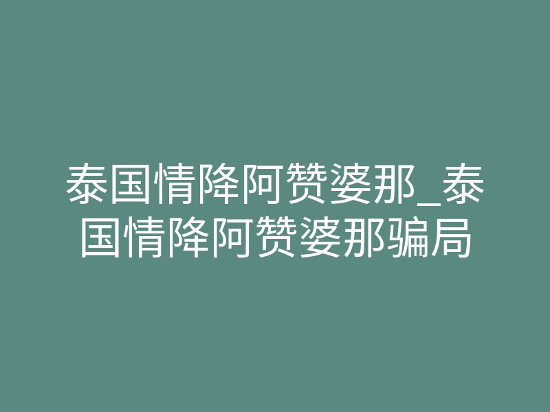 泰国情降阿赞婆那_泰国情降阿赞婆那骗局
