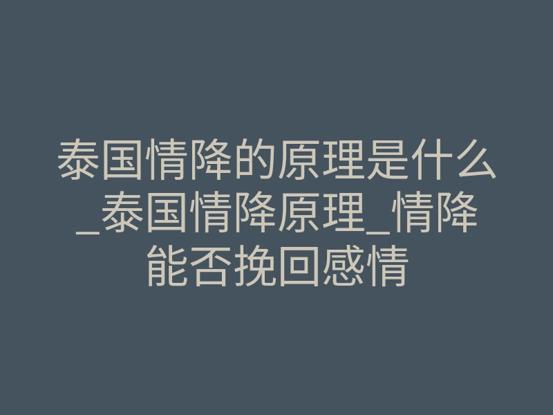 泰国情降的原理是什么_泰国情降原理_情降能否挽回感情