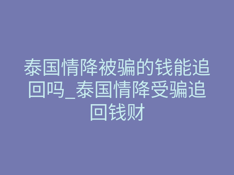 泰国情降被骗的钱能追回吗_泰国情降受骗追回钱财