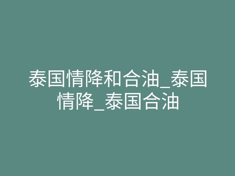 泰国情降和合油_泰国情降_泰国合油