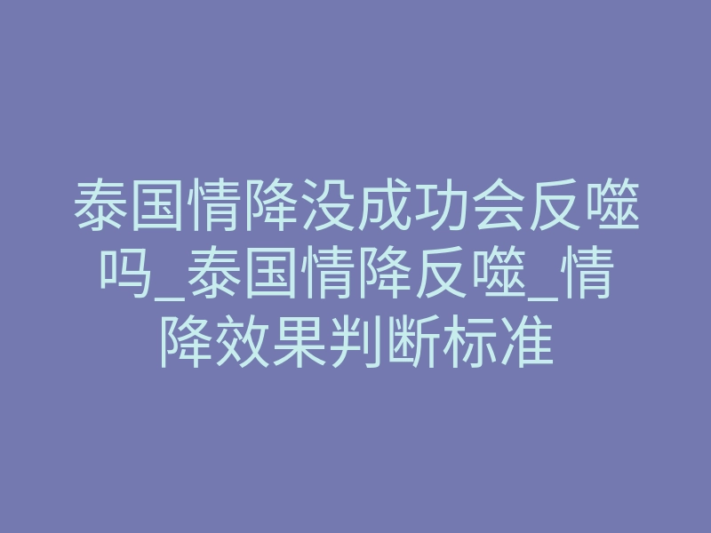 泰国情降没成功会反噬吗_泰国情降反噬_情降效果判断标准