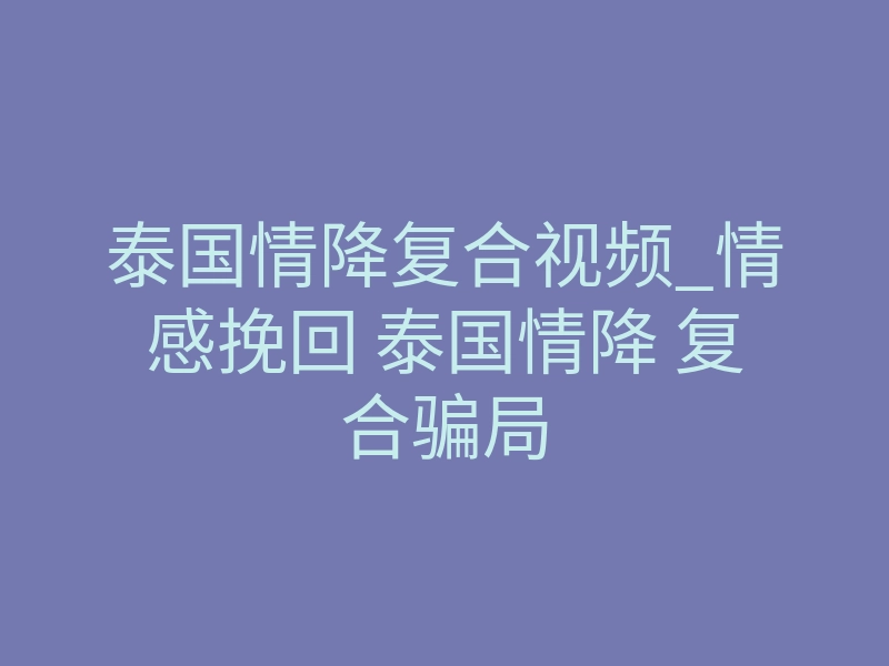 泰国情降复合视频_情感挽回 泰国情降 复合骗局