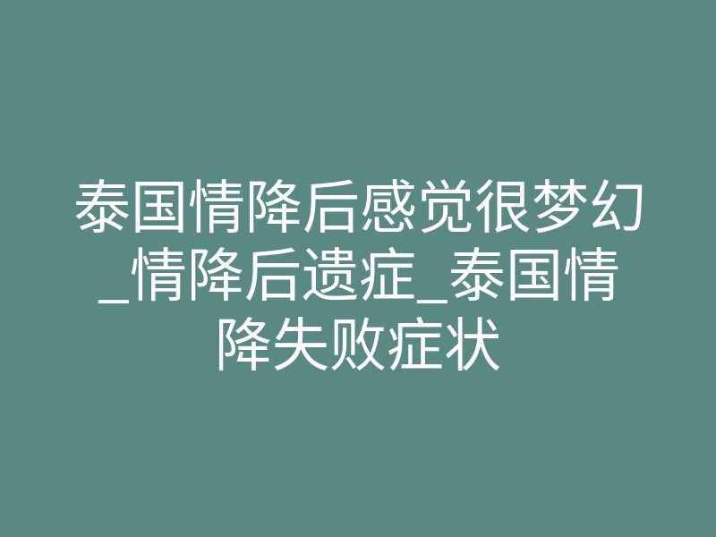 泰国情降后感觉很梦幻_情降后遗症_泰国情降失败症状