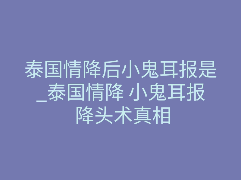 泰国情降后小鬼耳报是_泰国情降 小鬼耳报 降头术真相