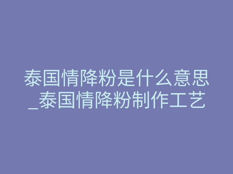 泰国情降粉是什么意思_泰国情降粉制作工艺