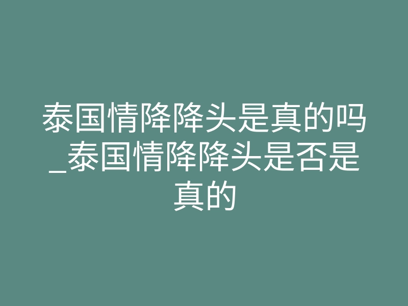 泰国情降降头是真的吗_泰国情降降头是否是真的