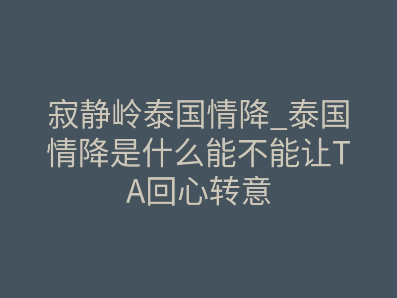 寂静岭泰国情降_泰国情降是什么能不能让TA回心转意