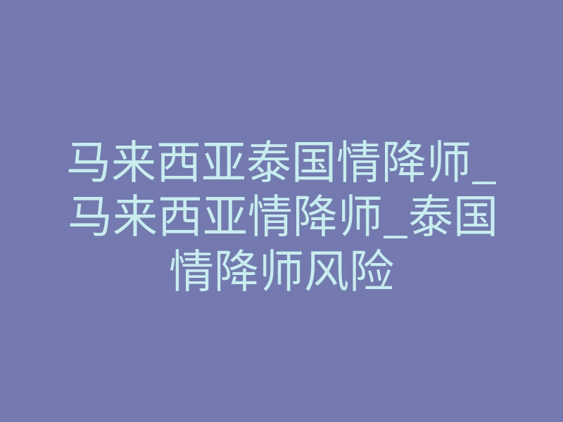 马来西亚泰国情降师_马来西亚情降师_泰国情降师风险