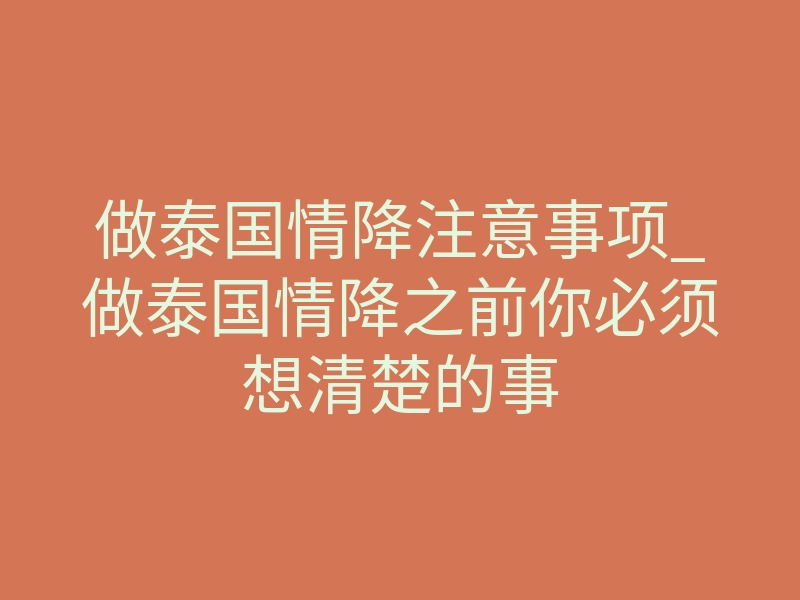 做泰国情降注意事项_做泰国情降之前你必须想清楚的事