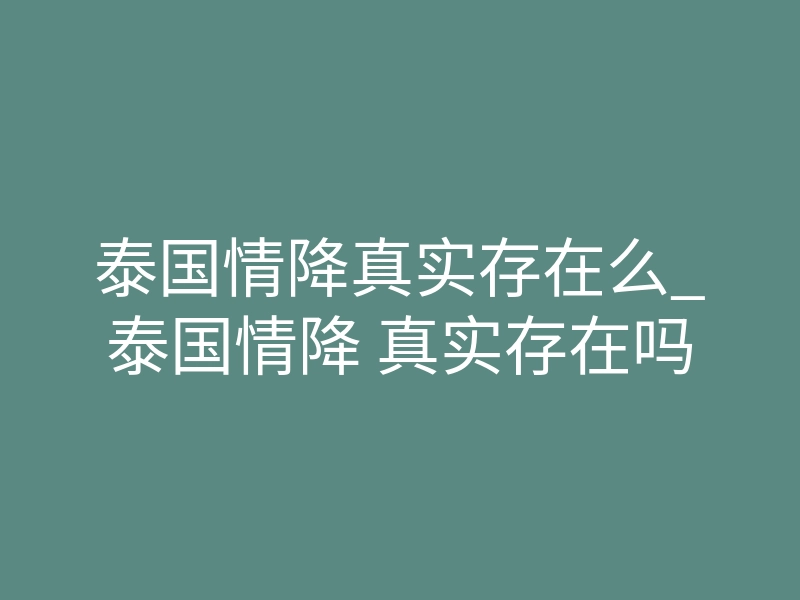 泰国情降真实存在么_泰国情降 真实存在吗