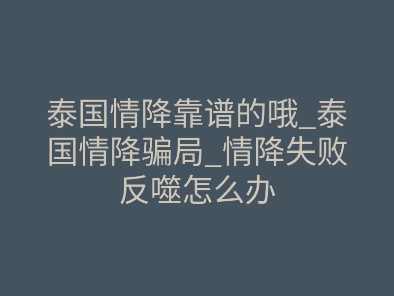 泰国情降靠谱的哦_泰国情降骗局_情降失败反噬怎么办