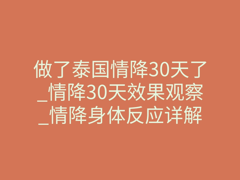 做了泰国情降30天了_情降30天效果观察_情降身体反应详解