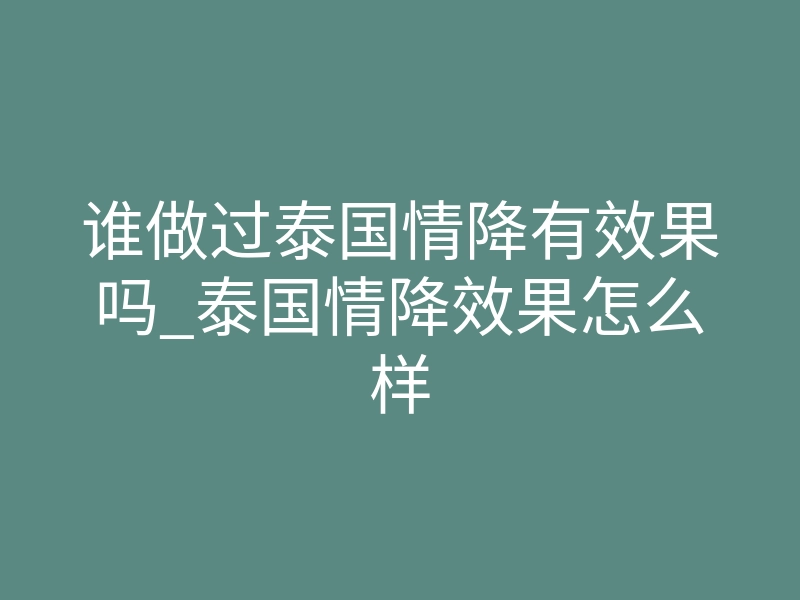 谁做过泰国情降有效果吗_泰国情降效果怎么样