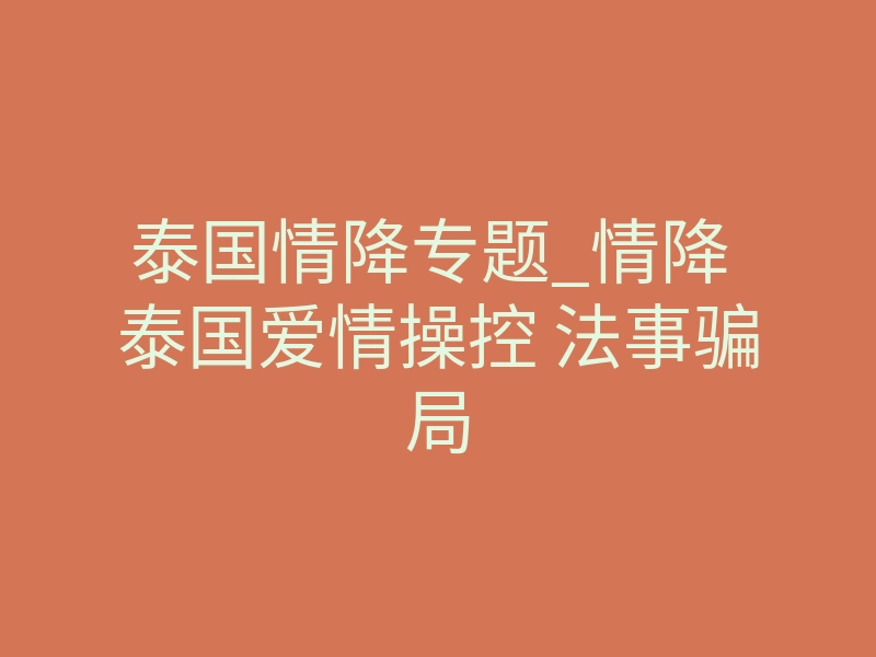 泰国情降专题_情降 泰国爱情操控 法事骗局