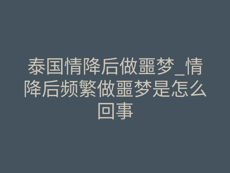 泰国情降后做噩梦_情降后频繁做噩梦是怎么回事