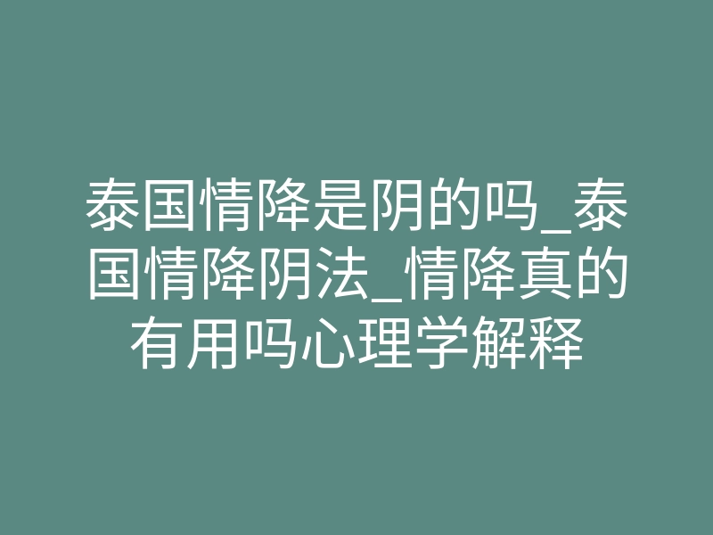 泰国情降是阴的吗_泰国情降阴法_情降真的有用吗心理学解释