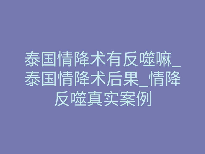 泰国情降术有反噬嘛_泰国情降术后果_情降反噬真实案例