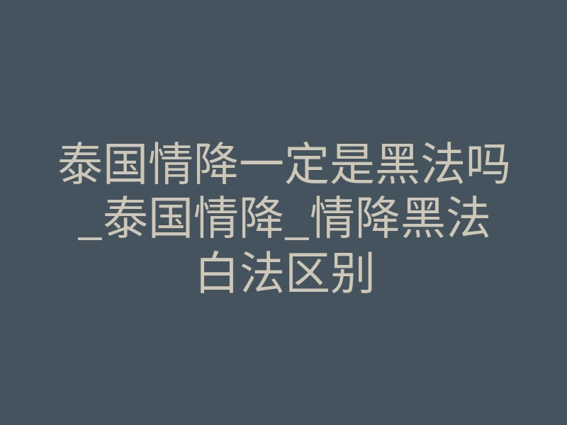 泰国情降一定是黑法吗_泰国情降_情降黑法白法区别