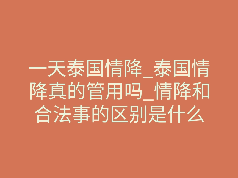 一天泰国情降_泰国情降真的管用吗_情降和合法事的区别是什么