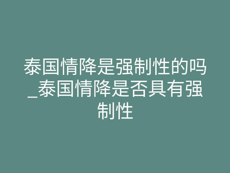 泰国情降是强制性的吗_泰国情降是否具有强制性