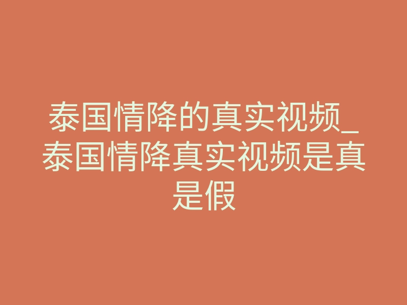 泰国情降的真实视频_泰国情降真实视频是真是假