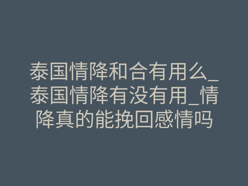 泰国情降和合有用么_泰国情降有没有用_情降真的能挽回感情吗