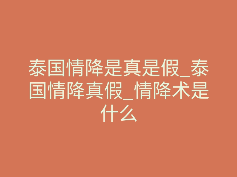 泰国情降是真是假_泰国情降真假_情降术是什么