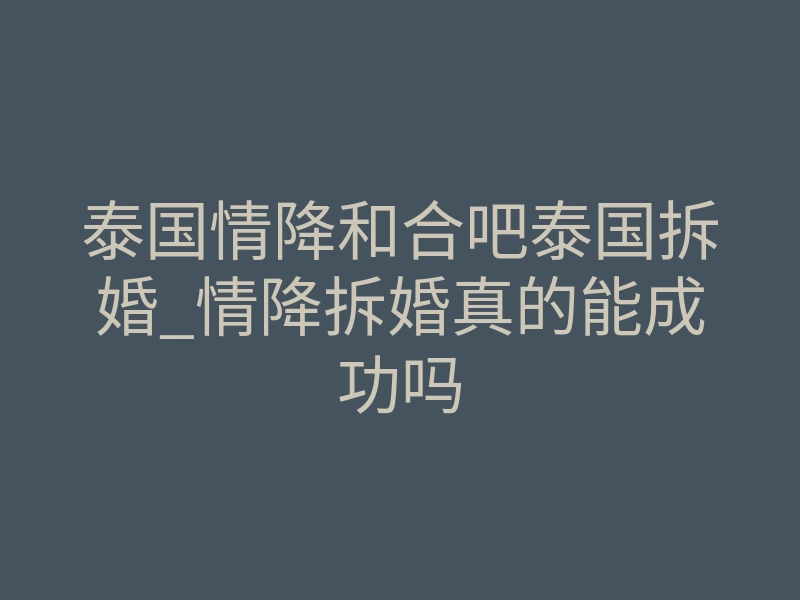 泰国情降和合吧泰国拆婚_情降拆婚真的能成功吗