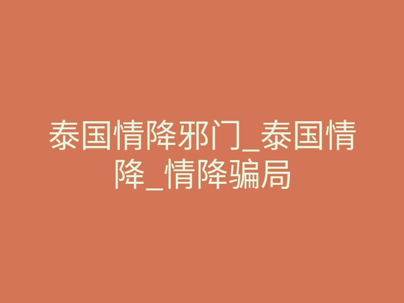 泰国情降邪门_泰国情降_情降骗局