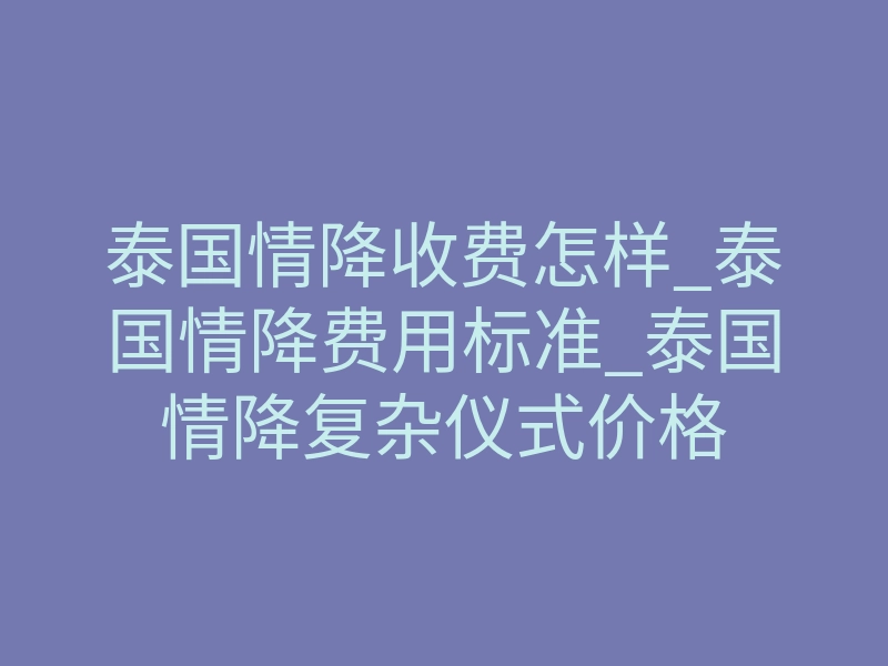 泰国情降收费怎样_泰国情降费用标准_泰国情降复杂仪式价格