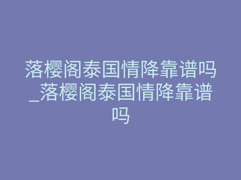 落樱阁泰国情降靠谱吗_落樱阁泰国情降靠谱吗