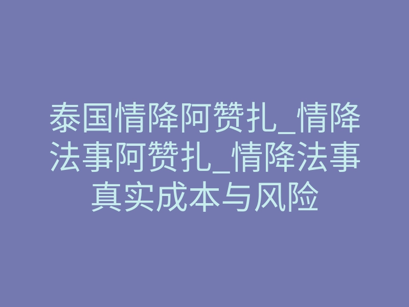 泰国情降阿赞扎_情降法事阿赞扎_情降法事真实成本与风险
