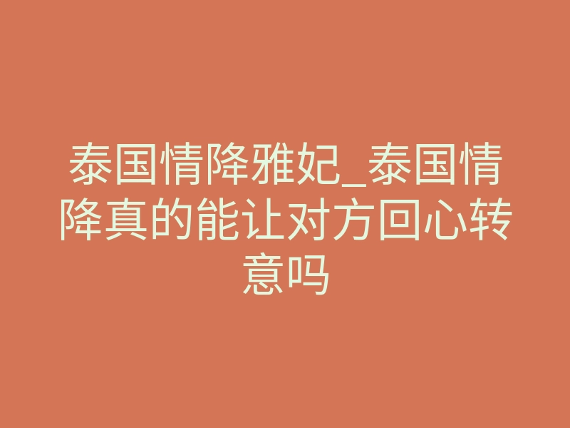 泰国情降雅妃_泰国情降真的能让对方回心转意吗