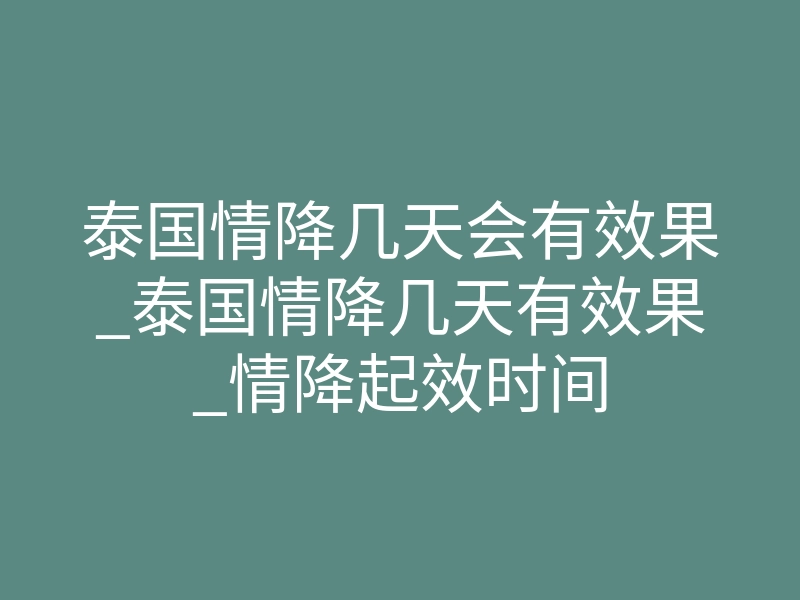 泰国情降几天会有效果_泰国情降几天有效果_情降起效时间