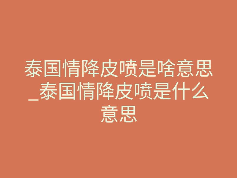 泰国情降皮喷是啥意思_泰国情降皮喷是什么意思