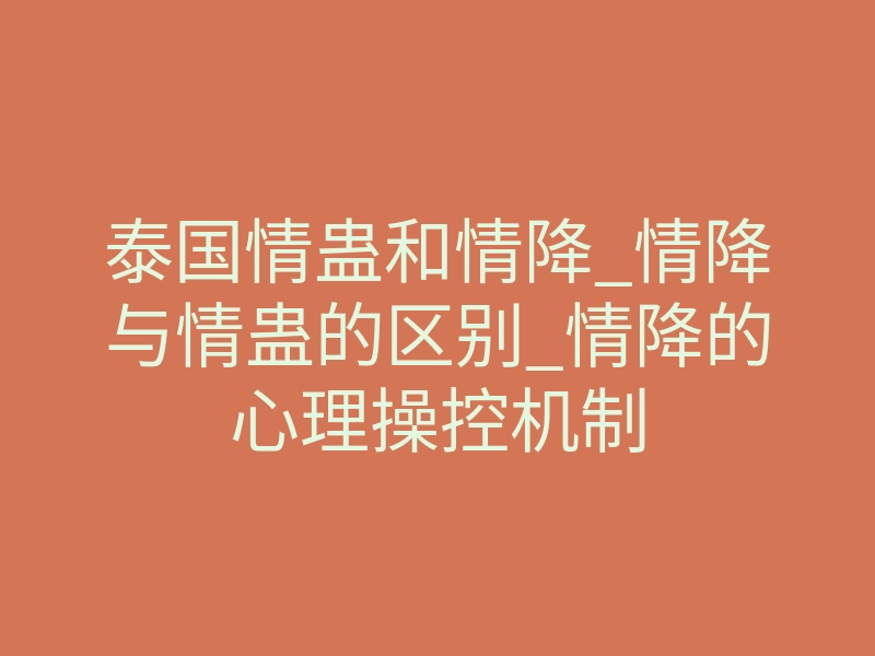 泰国情蛊和情降_情降与情蛊的区别_情降的心理操控机制