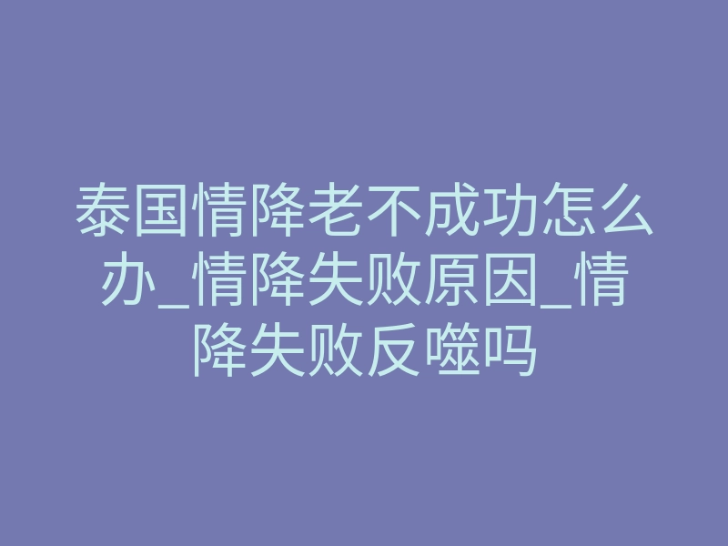 泰国情降老不成功怎么办_情降失败原因_情降失败反噬吗