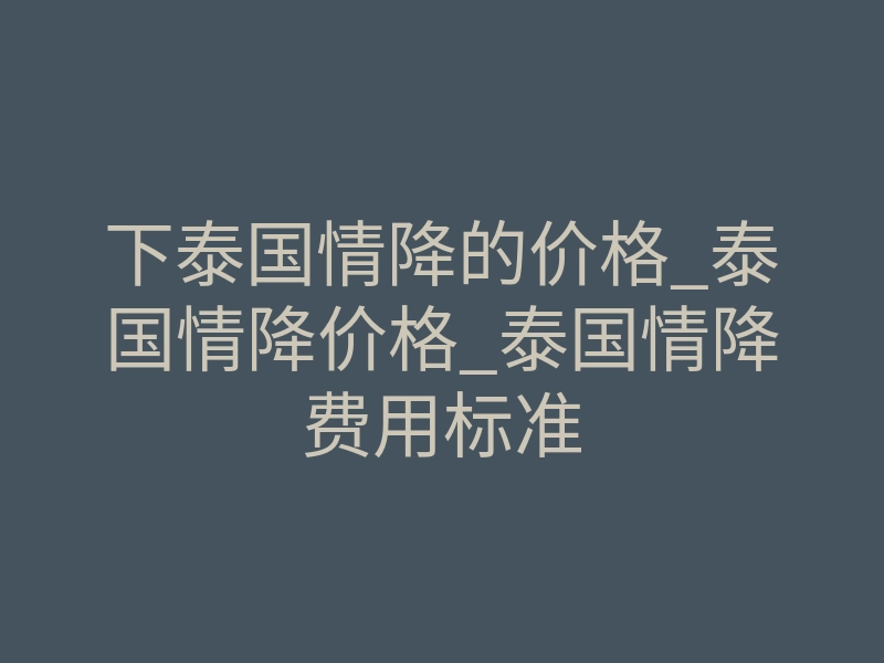 下泰国情降的价格_泰国情降价格_泰国情降费用标准