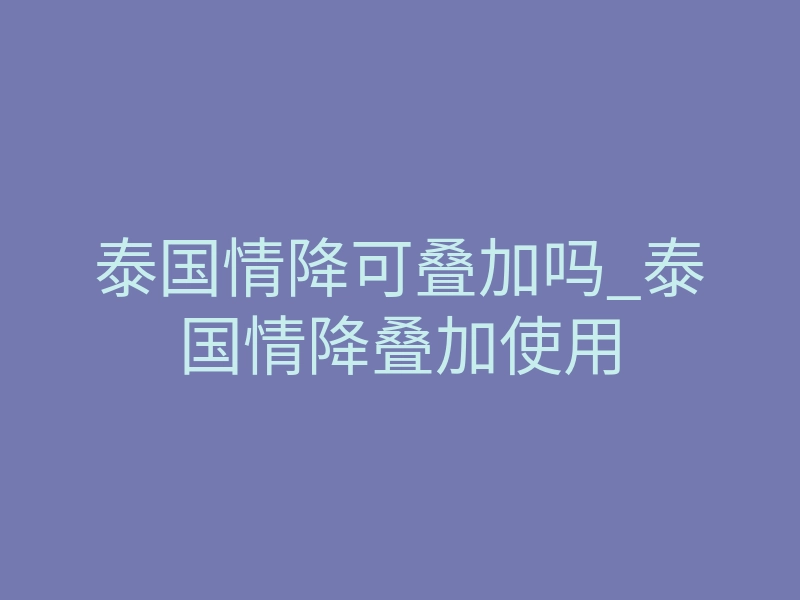 泰国情降可叠加吗_泰国情降叠加使用