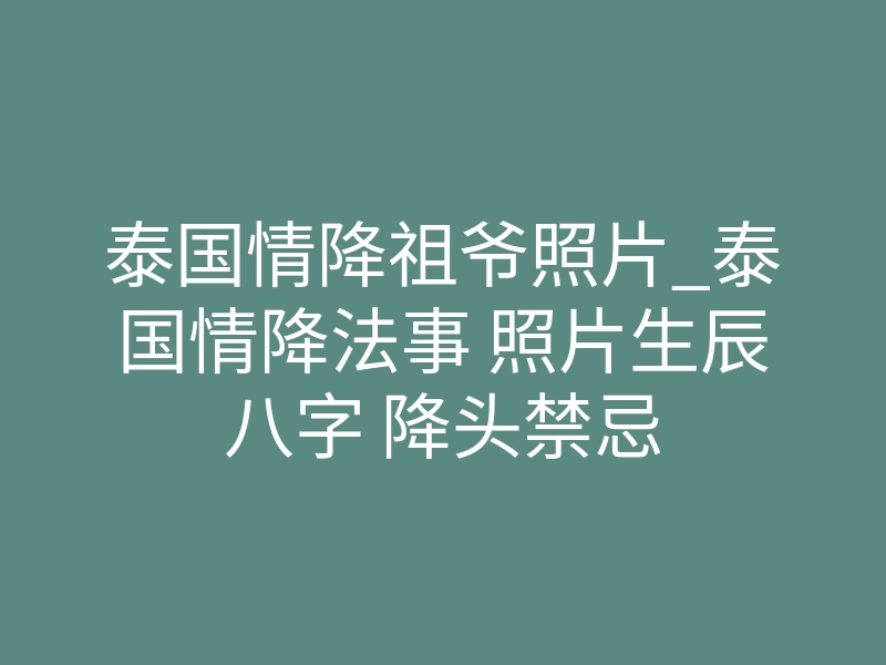 泰国情降祖爷照片_泰国情降法事 照片生辰八字 降头禁忌