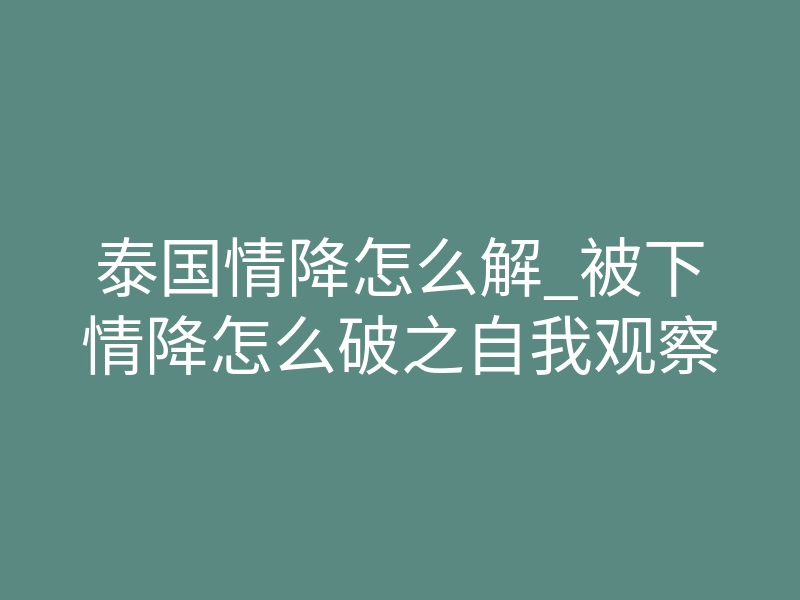 泰国情降怎么解_被下情降怎么破之自我观察