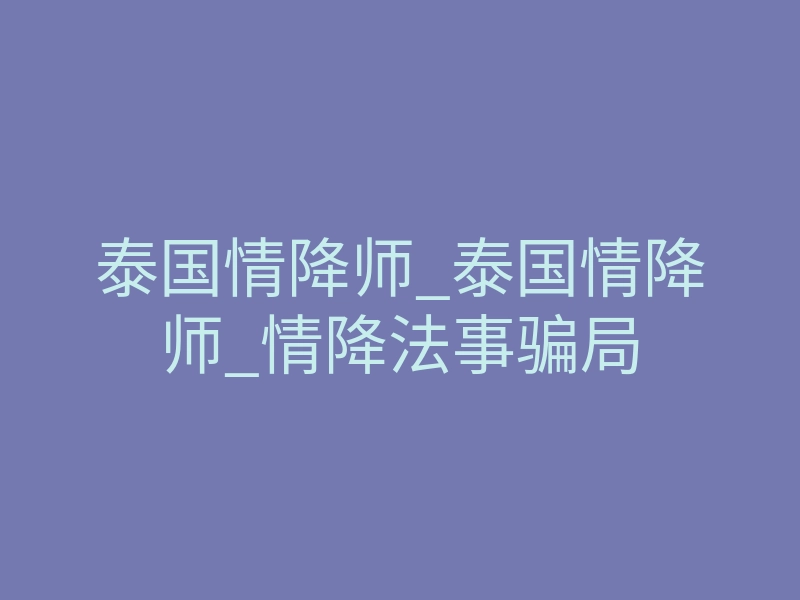 泰国情降师_泰国情降师_情降法事骗局