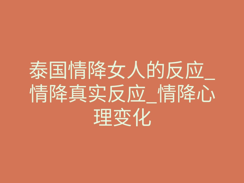 泰国情降女人的反应_情降真实反应_情降心理变化