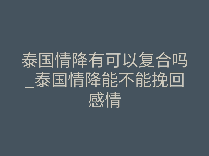 泰国情降有可以复合吗_泰国情降能不能挽回感情