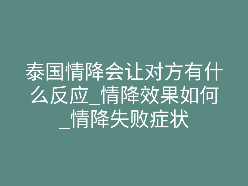 泰国情降会让对方有什么反应_情降效果如何_情降失败症状