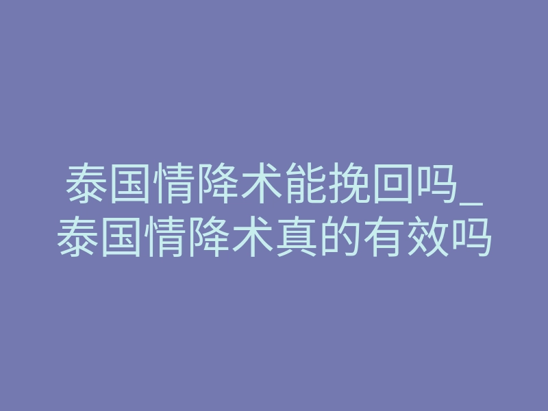 泰国情降术能挽回吗_泰国情降术真的有效吗