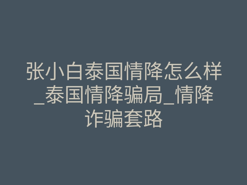 张小白泰国情降怎么样_泰国情降骗局_情降诈骗套路