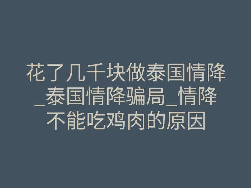 花了几千块做泰国情降_泰国情降骗局_情降不能吃鸡肉的原因